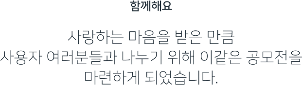 함께해요 사랑하는 마음을 받은 만큼 사용자 여러분들과 나누기 위해 이같은 공모전을 마련하게 되었습니다.